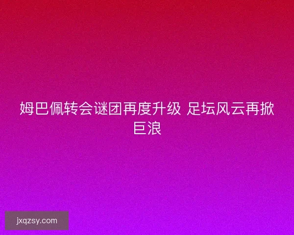 姆巴佩转会谜团再度升级 足坛风云再掀巨浪